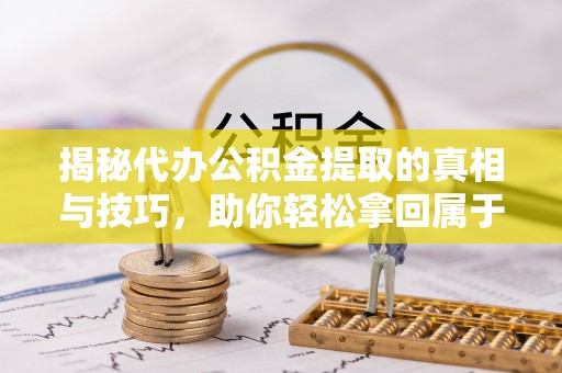 宁南揭秘代办公积金提取的真相与技巧，助你轻松拿回属于你的钱