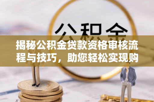 宁南揭秘公积金贷款资格审核流程与技巧，助您轻松实现购房梦想