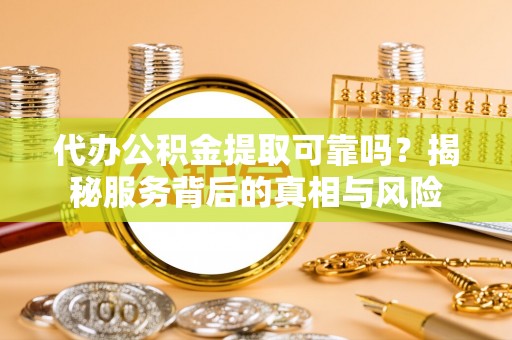 宁南代办公积金提取可靠吗？揭秘服务背后的真相与风险