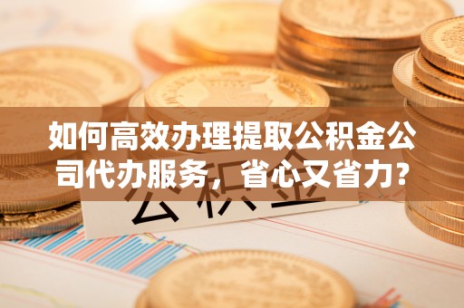 宁南如何高效办理提取公积金公司代办服务，省心又省力？