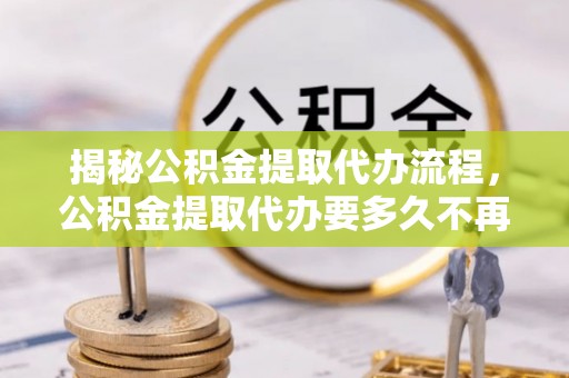 宁南揭秘公积金提取代办流程，公积金提取代办要多久不再迷茫