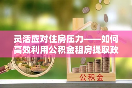 宁南灵活应对住房压力——如何高效利用公积金租房提取政策