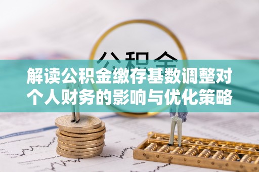 宁南解读公积金缴存基数调整对个人财务的影响与优化策略