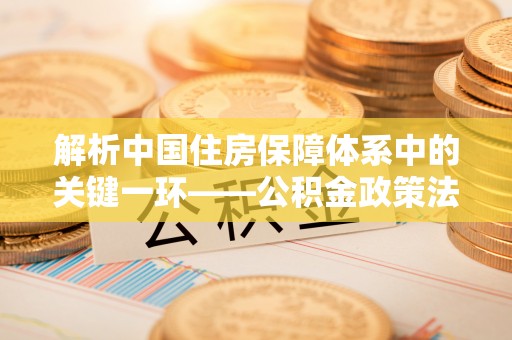 宁南解析中国住房保障体系中的关键一环——公积金政策法规的演变与影响