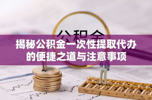 宁南揭秘公积金一次性提取代办的便捷之道与注意事项