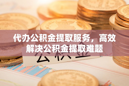 宁南代办公积金提取服务，高效解决公积金提取难题