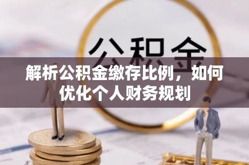 宁南解析公积金缴存比例，如何优化个人财务规划