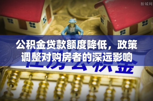 宁南公积金贷款额度降低，政策调整对购房者的深远影响
