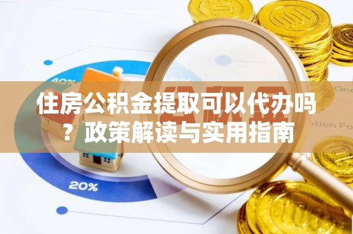 宁南住房公积金提取可以代办吗？政策解读与实用指南