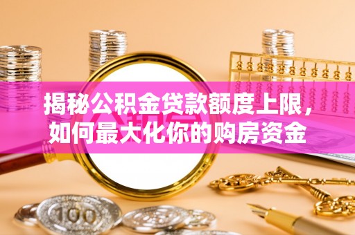 宁南揭秘公积金贷款额度上限，如何最大化你的购房资金