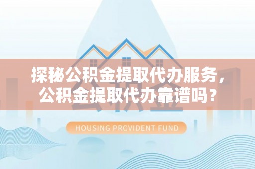 宁南探秘公积金提取代办服务，公积金提取代办靠谱吗？
