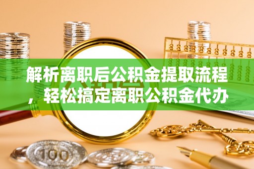 宁南解析离职后公积金提取流程，轻松搞定离职公积金代办提取手续
