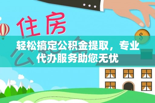 宁南轻松搞定公积金提取，专业代办服务助您无忧