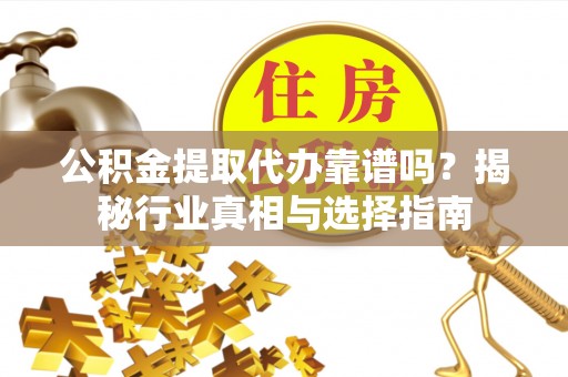 宁南公积金提取代办靠谱吗？揭秘行业真相与选择指南