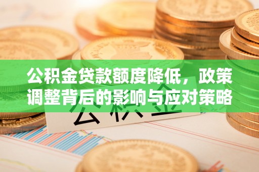 宁南公积金贷款额度降低，政策调整背后的影响与应对策略