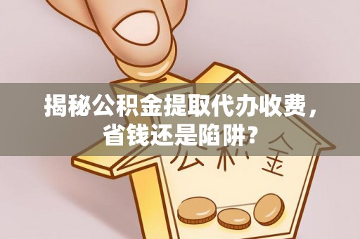 宁南揭秘公积金提取代办收费，省钱还是陷阱？