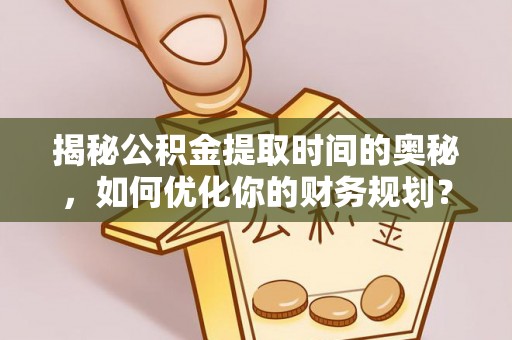 宁南揭秘公积金提取时间的奥秘，如何优化你的财务规划？
