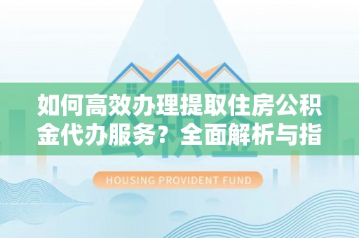 宁南如何高效办理提取住房公积金代办服务？全面解析与指南