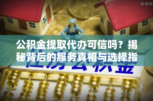 宁南公积金提取代办可信吗？揭秘背后的服务真相与选择指南