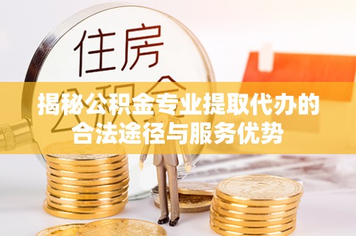 宁南揭秘公积金专业提取代办的合法途径与服务优势