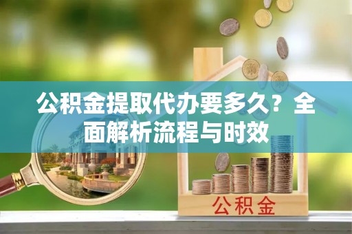 宁南公积金提取代办要多久？全面解析流程与时效
