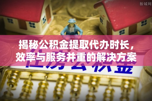 宁南揭秘公积金提取代办时长，效率与服务并重的解决方案