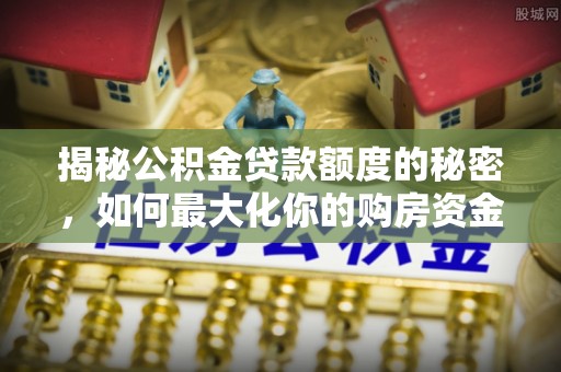 宁南揭秘公积金贷款额度的秘密，如何最大化你的购房资金