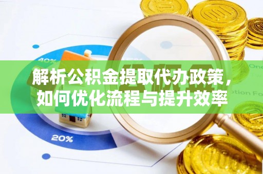 宁南解析公积金提取代办政策，如何优化流程与提升效率