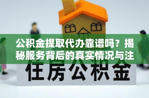 宁南公积金提取代办靠谱吗？揭秘服务背后的真实情况与注意事项