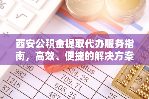 宁南西安公积金提取代办服务指南，高效、便捷的解决方案