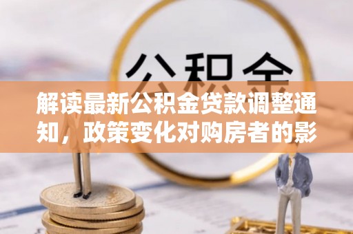 宁南解读最新公积金贷款调整通知，政策变化对购房者的影响与应对策略