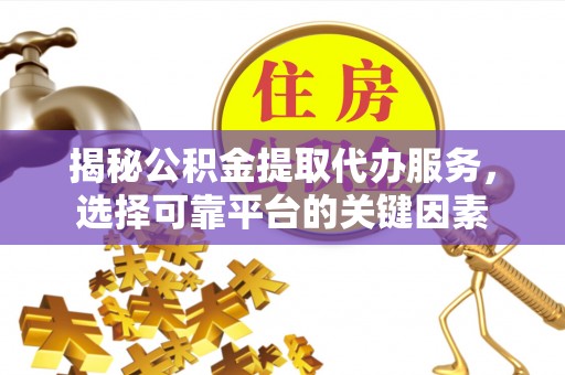宁南揭秘公积金提取代办服务，选择可靠平台的关键因素
