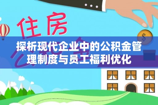 宁南探析现代企业中的公积金管理制度与员工福利优化