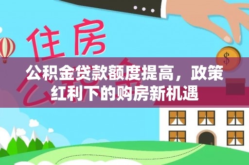 宁南公积金贷款额度提高，政策红利下的购房新机遇