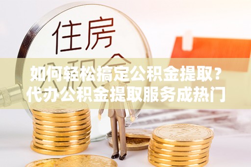 宁南如何轻松搞定公积金提取？代办公积金提取服务成热门选择