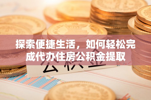 宁南探索便捷生活，如何轻松完成代办住房公积金提取