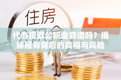 宁南代办提取公积金靠谱吗？揭秘服务背后的真相与风险