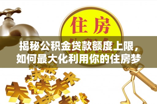 宁南揭秘公积金贷款额度上限，如何最大化利用你的住房梦？