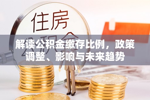 宁南解读公积金缴存比例，政策调整、影响与未来趋势