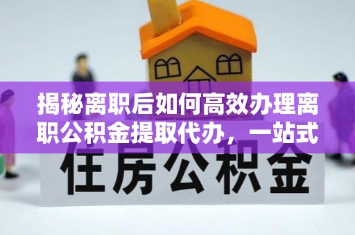 宁南揭秘离职后如何高效办理离职公积金提取代办，一站式服务全解析