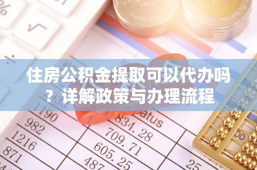 宁南住房公积金提取可以代办吗？详解政策与办理流程