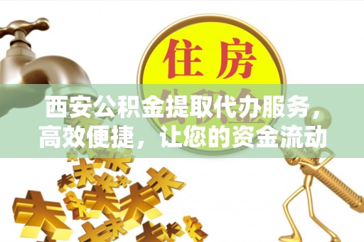 宁南西安公积金提取代办服务，高效便捷，让您的资金流动更灵活