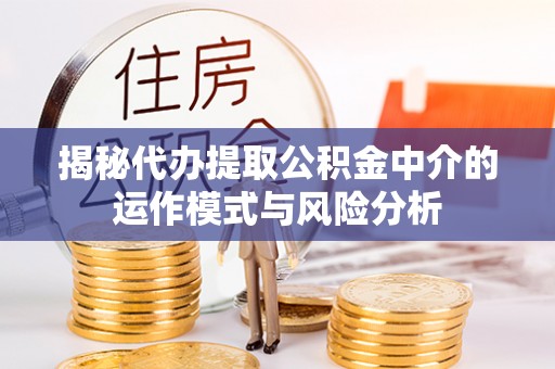宁南揭秘代办提取公积金中介的运作模式与风险分析