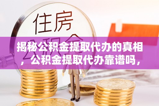 宁南揭秘公积金提取代办的真相，公积金提取代办靠谱吗，如何选择专业服务？