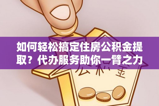 宁南如何轻松搞定住房公积金提取？代办服务助你一臂之力