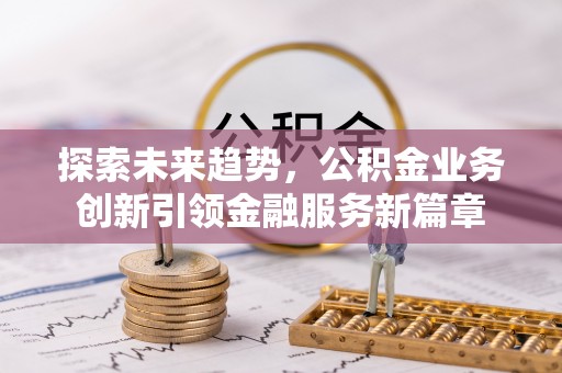宁南探索未来趋势，公积金业务创新引领金融服务新篇章