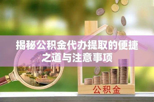 宁南揭秘公积金代办提取的便捷之道与注意事项