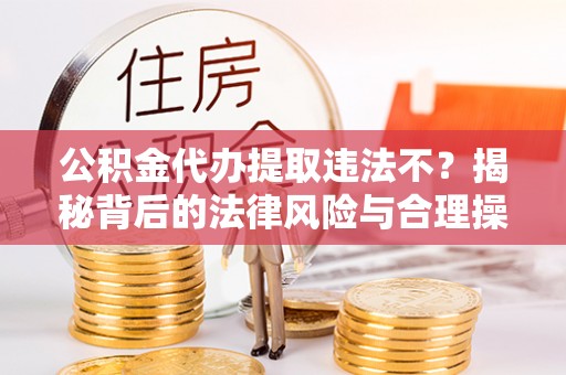 宁南公积金代办提取违法不？揭秘背后的法律风险与合理操作