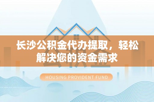 宁南长沙公积金代办提取，轻松解决您的资金需求