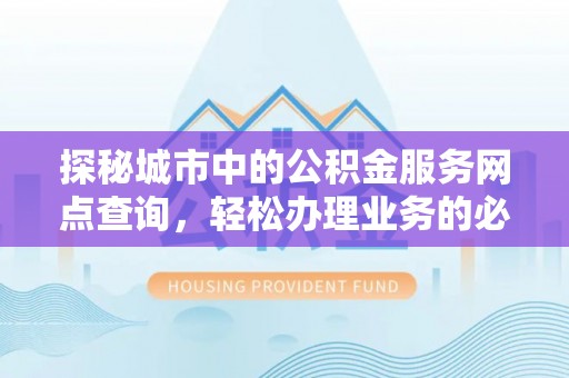 宁南探秘城市中的公积金服务网点查询，轻松办理业务的必备指南
